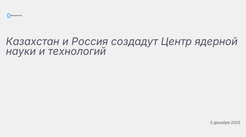 Изображение к новости: Казахстан и Россия создадут Центр ядерной науки и